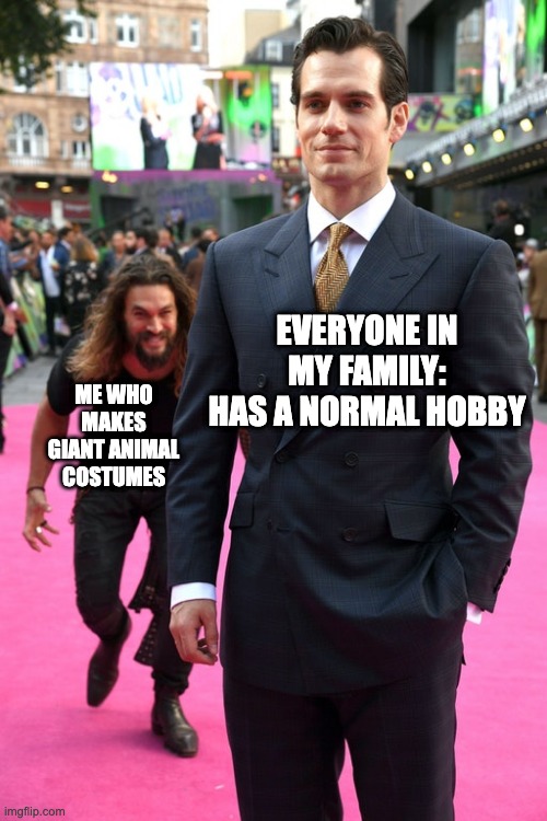 Hi | EVERYONE IN MY FAMILY: HAS A NORMAL HOBBY; ME WHO MAKES GIANT ANIMAL COSTUMES | image tagged in jason momoa henry cavill meme | made w/ Imgflip meme maker