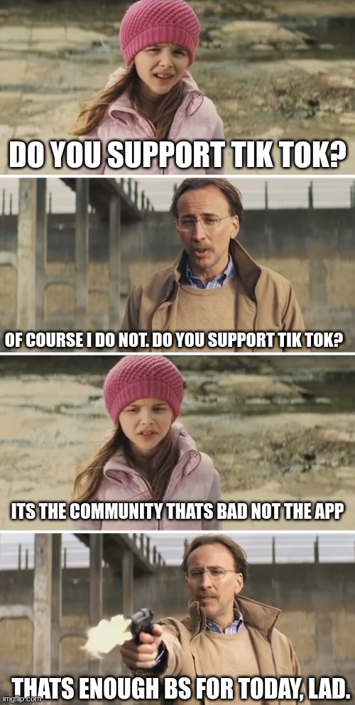 tik tok should be banned | DO YOU SUPPORT TIK TOK? OF COURSE I DO NOT. DO YOU SUPPORT TIK TOK? ITS THE COMMUNITY THATS BAD NOT THE APP; THATS ENOUGH BS FOR TODAY, LAD. | image tagged in nicolas cage - big daddy kick ass,anti tik tok,tiktok sucks | made w/ Imgflip meme maker