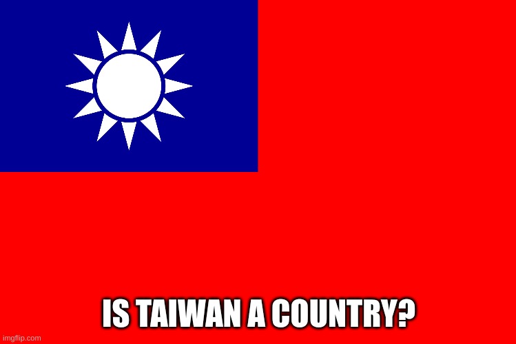 IS TAIWAN A COUNTRY? | image tagged in taiwan | made w/ Imgflip meme maker