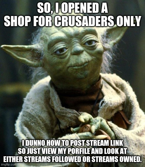 Insert lazy title here | SO, I OPENED A SHOP FOR CRUSADERS ONLY; I DUNNO HOW TO POST STREAM LINK SO JUST VIEW MY PORFILE AND LOOK AT EITHER STREAMS FOLLOWED OR STREAMS OWNED. | image tagged in memes,star wars yoda | made w/ Imgflip meme maker