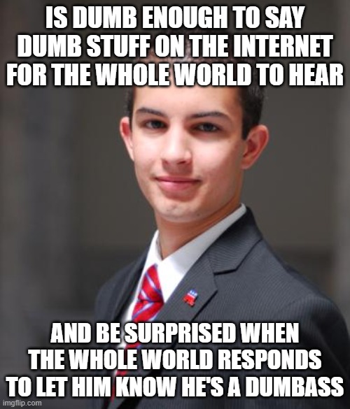 Every Action Has An Equal But Opposite Reaction | IS DUMB ENOUGH TO SAY DUMB STUFF ON THE INTERNET FOR THE WHOLE WORLD TO HEAR; AND BE SURPRISED WHEN THE WHOLE WORLD RESPONDS TO LET HIM KNOW HE'S A DUMBASS | image tagged in college conservative,conservative logic,dumbass,free speech,reciprocity,reactance | made w/ Imgflip meme maker