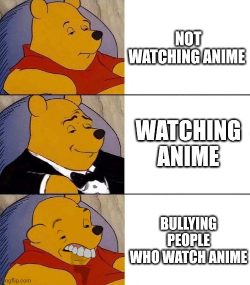 I said what I said | NOT WATCHING ANIME; WATCHING ANIME; BULLYING PEOPLE WHO WATCH ANIME | image tagged in best better blurst | made w/ Imgflip meme maker