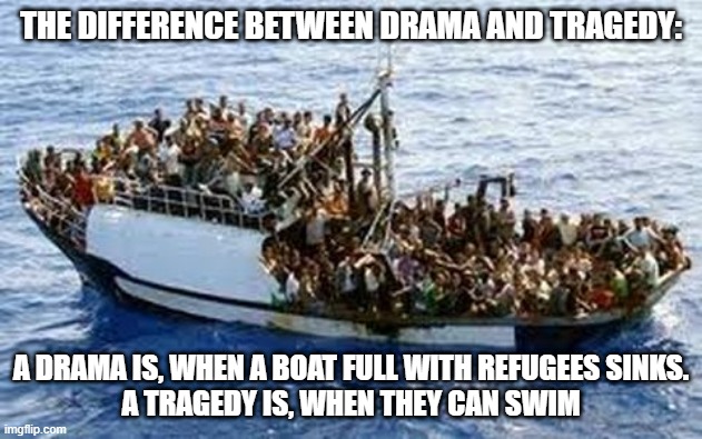 Read It Again... | THE DIFFERENCE BETWEEN DRAMA AND TRAGEDY:; A DRAMA IS, WHEN A BOAT FULL WITH REFUGEES SINKS.

A TRAGEDY IS, WHEN THEY CAN SWIM | image tagged in refugees | made w/ Imgflip meme maker