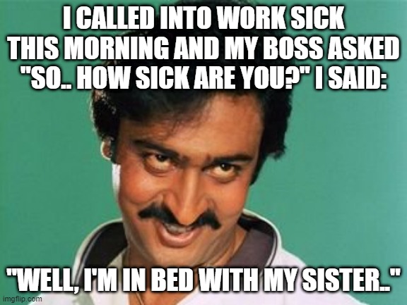 That IS Sick | I CALLED INTO WORK SICK THIS MORNING AND MY BOSS ASKED "SO.. HOW SICK ARE YOU?" I SAID:; "WELL, I'M IN BED WITH MY SISTER.." | image tagged in pervert look | made w/ Imgflip meme maker