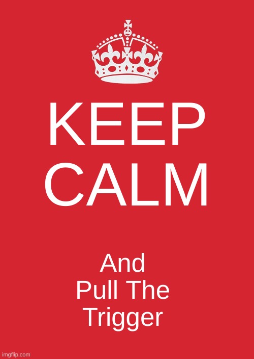Keep Calm And Carry On Red |  KEEP CALM; And Pull The Trigger | image tagged in memes,keep calm and carry on red,triggered | made w/ Imgflip meme maker