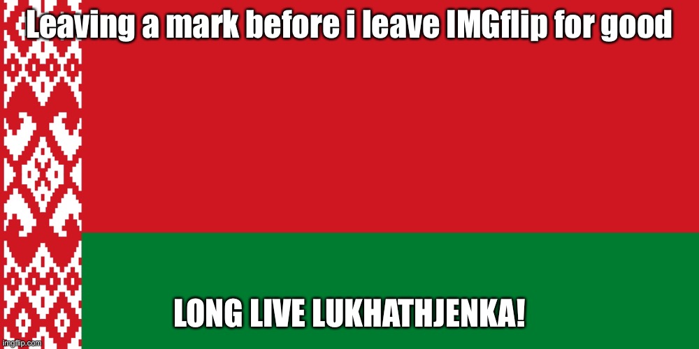 Bye IMGflip! | Leaving a mark before i leave IMGflip for good; LONG LIVE LUKHATHJENKA! | image tagged in politics,belarus,lukashenko | made w/ Imgflip meme maker