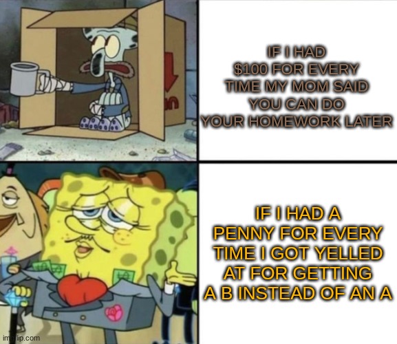 Poor Squidward vs Rich Spongebob | IF I HAD $100 FOR EVERY TIME MY MOM SAID YOU CAN DO YOUR HOMEWORK LATER; IF I HAD A PENNY FOR EVERY TIME I GOT YELLED AT FOR GETTING A B INSTEAD OF AN A | image tagged in poor squidward vs rich spongebob,every time,if i had a penny,school,mom | made w/ Imgflip meme maker