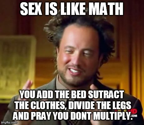 Ancient Aliens Meme | SEX IS LIKE MATH YOU ADD THE BED SUTRACT THE CLOTHES, DIVIDE THE LEGS AND PRAY YOU DONT MULTIPLY. | image tagged in memes,ancient aliens | made w/ Imgflip meme maker