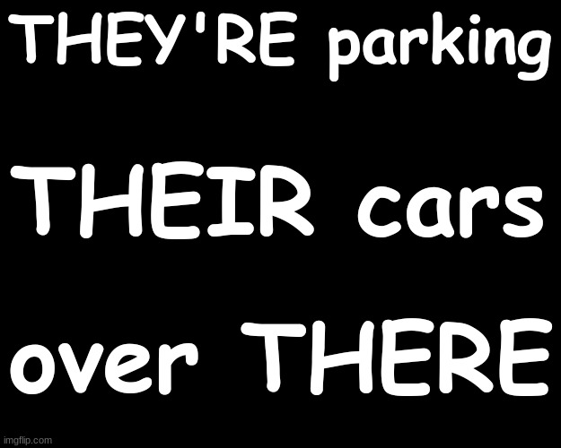 THEY'RE parking THEIR cars over THERE.... | THEY'RE parking; THEIR cars; over THERE | image tagged in grammar | made w/ Imgflip meme maker
