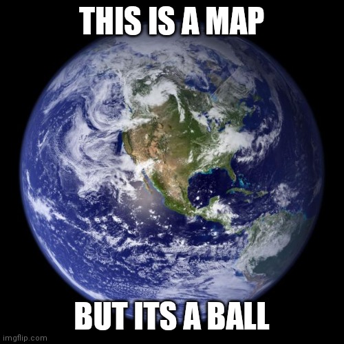 earth | THIS IS A MAP; BUT ITS A BALL | image tagged in earth | made w/ Imgflip meme maker