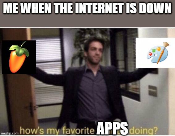 FL Studio and MS Paint, my bros | ME WHEN THE INTERNET IS DOWN; APPS | image tagged in how s my favorite branch doing | made w/ Imgflip meme maker