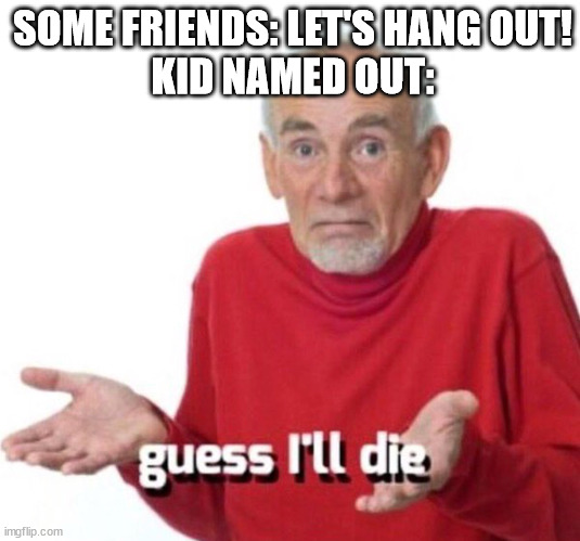 Guess I'll die | SOME FRIENDS: LET'S HANG OUT!
KID NAMED OUT: | image tagged in guess i'll die | made w/ Imgflip meme maker