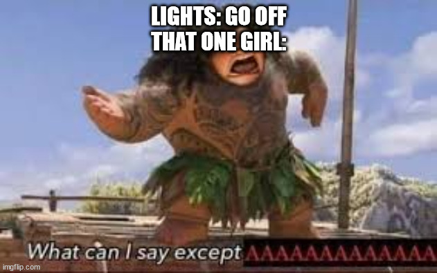 help idk what title i should write | LIGHTS: GO OFF
THAT ONE GIRL: | image tagged in what can i say except aaaaaaaaaaa | made w/ Imgflip meme maker