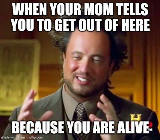 Oh um... | WHEN YOUR MOM TELLS YOU TO GET OUT OF HERE; BECAUSE YOU ARE ALIVE | image tagged in memes,ancient aliens | made w/ Imgflip meme maker
