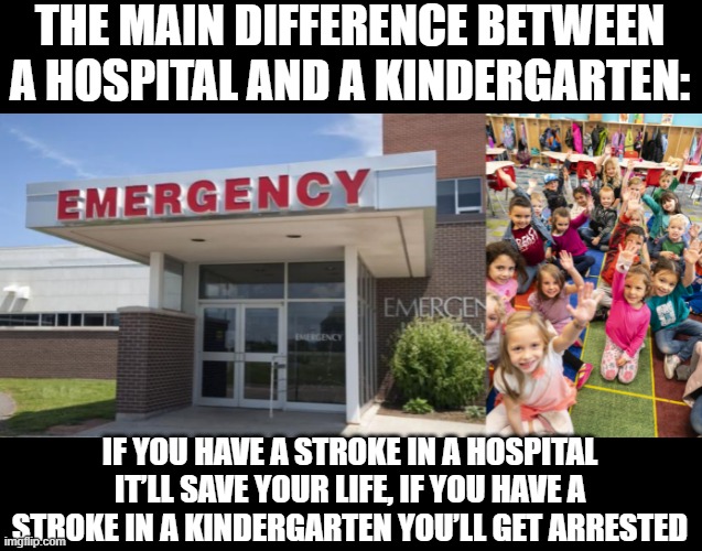 Differences | THE MAIN DIFFERENCE BETWEEN A HOSPITAL AND A KINDERGARTEN:; IF YOU HAVE A STROKE IN A HOSPITAL IT’LL SAVE YOUR LIFE, IF YOU HAVE A STROKE IN A KINDERGARTEN YOU’LL GET ARRESTED | image tagged in hospital entrance,kindergarten | made w/ Imgflip meme maker