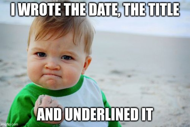 I wrote the date,the title  And underlined it | I WROTE THE DATE, THE TITLE; AND UNDERLINED IT | image tagged in memes,success kid original | made w/ Imgflip meme maker