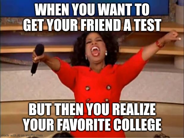 Yes I want to get my friend a test as well | WHEN YOU WANT TO GET YOUR FRIEND A TEST; BUT THEN YOU REALIZE YOUR FAVORITE COLLEGE | image tagged in memes,oprah you get a | made w/ Imgflip meme maker