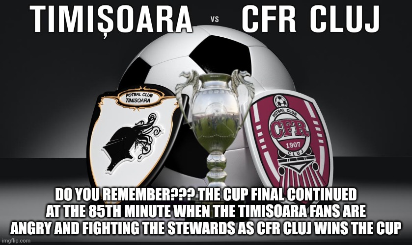 Remember: FC Timisoara 0-3 CFR Cluj, the Romanian Cup Final 2009 | DO YOU REMEMBER??? THE CUP FINAL CONTINUED AT THE 85TH MINUTE WHEN THE TIMISOARA FANS ARE ANGRY AND FIGHTING THE STEWARDS AS CFR CLUJ WINS THE CUP | image tagged in timisoara,cfr cluj,cup,fotbal,romania,memes | made w/ Imgflip meme maker