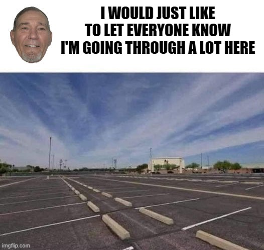 I'm going through a lot here | I WOULD JUST LIKE TO LET EVERYONE KNOW I'M GOING THROUGH A LOT HERE | image tagged in parking lot,funny | made w/ Imgflip meme maker