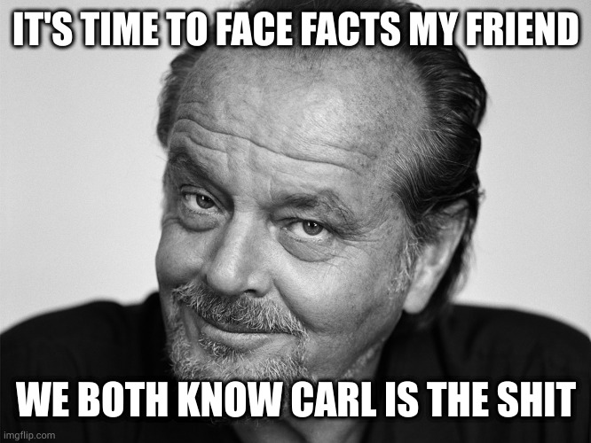 Jack Nicholson Black and White | IT'S TIME TO FACE FACTS MY FRIEND; WE BOTH KNOW CARL IS THE SHIT | image tagged in jack nicholson black and white | made w/ Imgflip meme maker