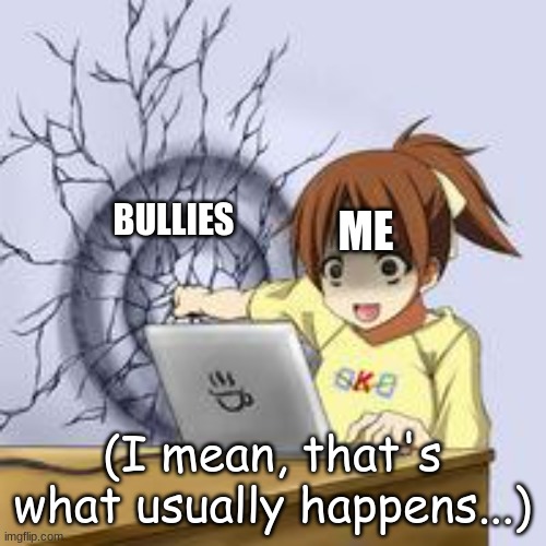 Anime wall punch | BULLIES ME (I mean, that's what usually happens...) | image tagged in anime wall punch | made w/ Imgflip meme maker