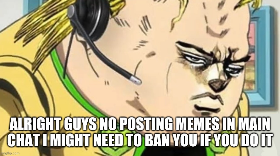 ALRIGHT GUYS NO POSTING MEMES IN MAIN CHAT I MIGHT NEED TO BAN YOU IF YOU DO IT | made w/ Imgflip meme maker