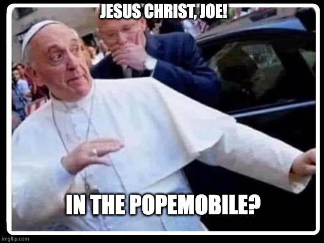 JESUS CHRIST, JOE! IN THE POPEMOBILE? | image tagged in pope,poop,joe shitz,biden | made w/ Imgflip meme maker