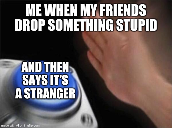 I have no words for this | ME WHEN MY FRIENDS DROP SOMETHING STUPID; AND THEN SAYS IT'S A STRANGER | image tagged in memes,blank nut button | made w/ Imgflip meme maker