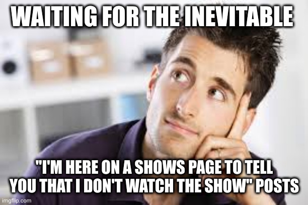 Don't Watch | WAITING FOR THE INEVITABLE; "I'M HERE ON A SHOWS PAGE TO TELL YOU THAT I DON'T WATCH THE SHOW" POSTS | image tagged in tv show | made w/ Imgflip meme maker
