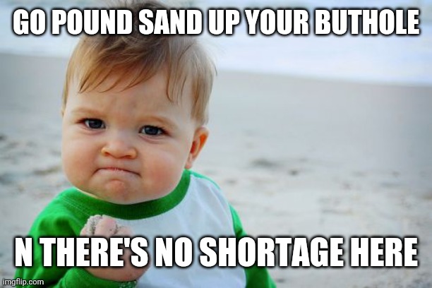 Success Kid Original |  GO POUND SAND UP YOUR BUTHOLE; N THERE'S NO SHORTAGE HERE | image tagged in memes,success kid original | made w/ Imgflip meme maker