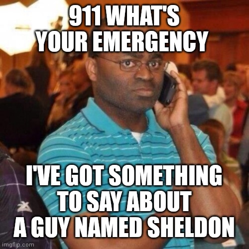 Calling the police | 911 WHAT'S YOUR EMERGENCY I'VE GOT SOMETHING TO SAY ABOUT A GUY NAMED SHELDON | image tagged in calling the police | made w/ Imgflip meme maker