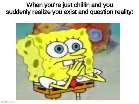 mom ruoy | When you're just chillin and you suddenly realize you exist and question reality: | image tagged in lol,cheese,spongebob,poop smelly lol,idk what to put as tags,so lol | made w/ Imgflip meme maker