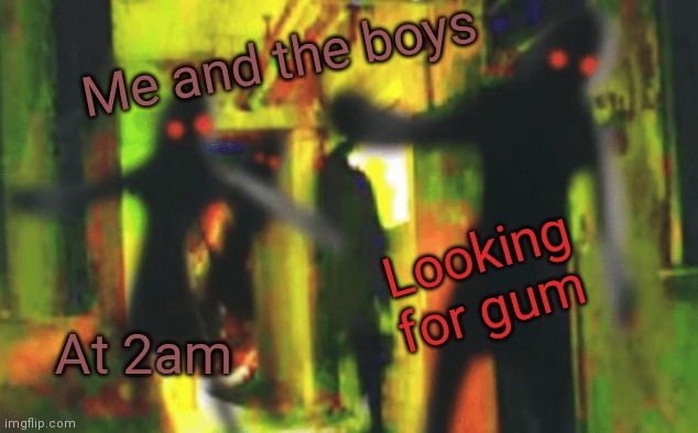 Me and the boys at 2am looking for X | Me and the boys At 2am Looking for gum | image tagged in me and the boys at 2am looking for x | made w/ Imgflip meme maker
