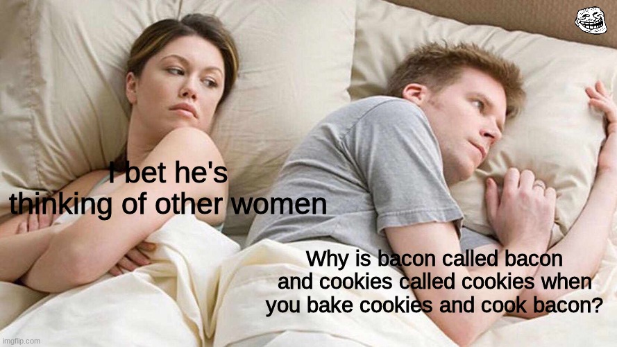 Mindblown |  I bet he's thinking of other women; Why is bacon called bacon and cookies called cookies when you bake cookies and cook bacon? | image tagged in no,tags,to,see,here | made w/ Imgflip meme maker