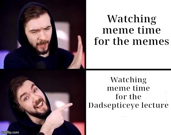 Dadsepticeye U-U | Watching meme time for the memes; Watching meme time for the Dadsepticeye lecture | image tagged in jackcepticeye | made w/ Imgflip meme maker