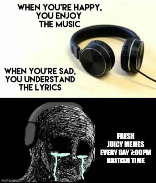 sad lyrics | FRESH JUICY MEMES EVERY DAY 7:00PM BRITISH TIME | image tagged in sad lyrics | made w/ Imgflip meme maker