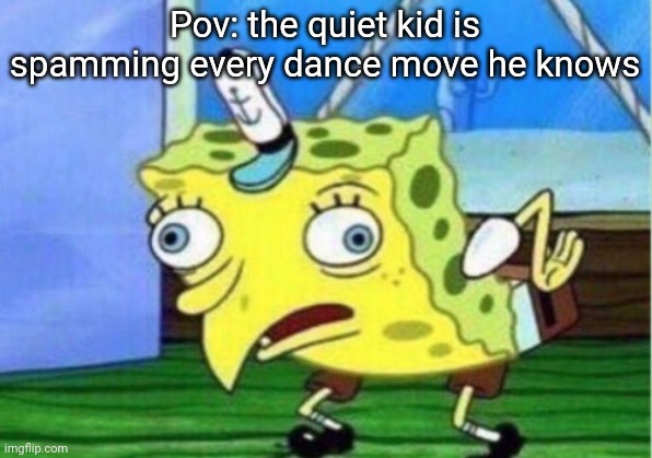 Mocking Spongebob | Pov: the quiet kid is spamming every dance move he knows | image tagged in memes,mocking spongebob | made w/ Imgflip meme maker
