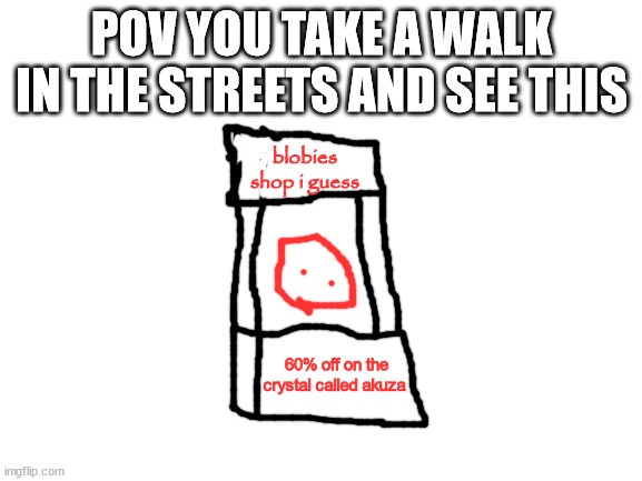 Blank White Template | POV YOU TAKE A WALK IN THE STREETS AND SEE THIS; blobies shop i guess; 60% off on the crystal called akuza | image tagged in blank white template | made w/ Imgflip meme maker