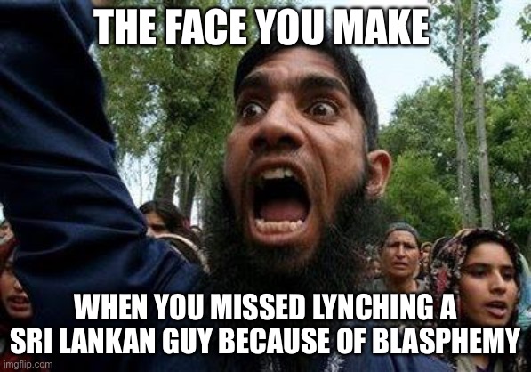 Angry Muslim | THE FACE YOU MAKE; WHEN YOU MISSED LYNCHING A SRI LANKAN GUY BECAUSE OF BLASPHEMY | image tagged in angry muslim,exmuslim | made w/ Imgflip meme maker