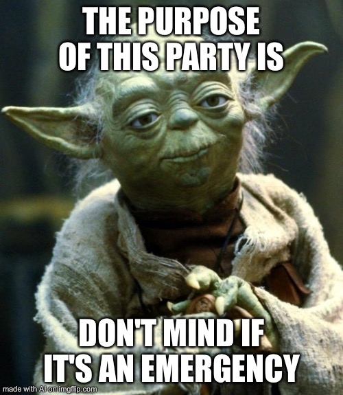 Star Wars Yoda | THE PURPOSE OF THIS PARTY IS; DON'T MIND IF IT'S AN EMERGENCY | image tagged in memes,star wars yoda | made w/ Imgflip meme maker