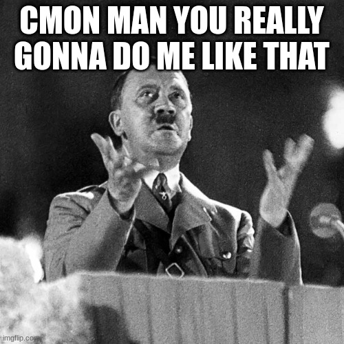 Adolf Hitler | CMON MAN YOU REALLY GONNA DO ME LIKE THAT | image tagged in adolf hitler | made w/ Imgflip meme maker