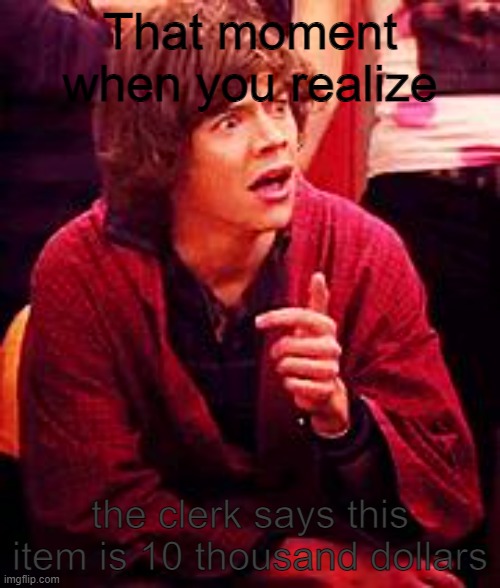 Paying an expensive item | That moment when you realize; the clerk says this item is 10 thousand dollars | image tagged in shocked one direction | made w/ Imgflip meme maker