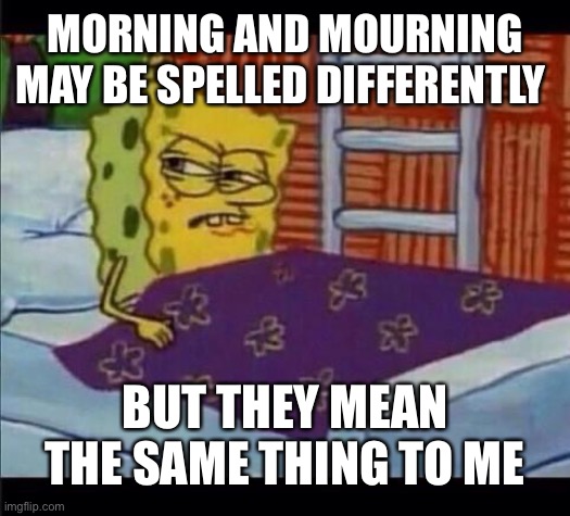 Wordplay | MORNING AND MOURNING MAY BE SPELLED DIFFERENTLY; BUT THEY MEAN THE SAME THING TO ME | image tagged in spongebob waking up | made w/ Imgflip meme maker
