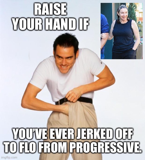 Is Flo from Progressive hot enough for you? | RAISE YOUR HAND IF; YOU’VE EVER JERKED OFF
TO FLO FROM PROGRESSIVE. | image tagged in pervert jim,memes,flo from progressive,jerk,would you,tv | made w/ Imgflip meme maker