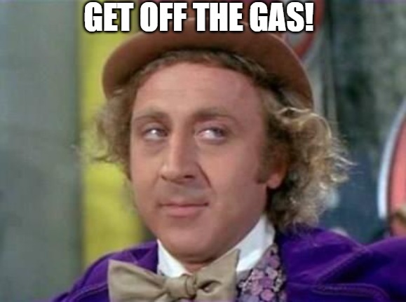 yeah right! | GET OFF THE GAS! | image tagged in wonka- sarcastic look | made w/ Imgflip meme maker