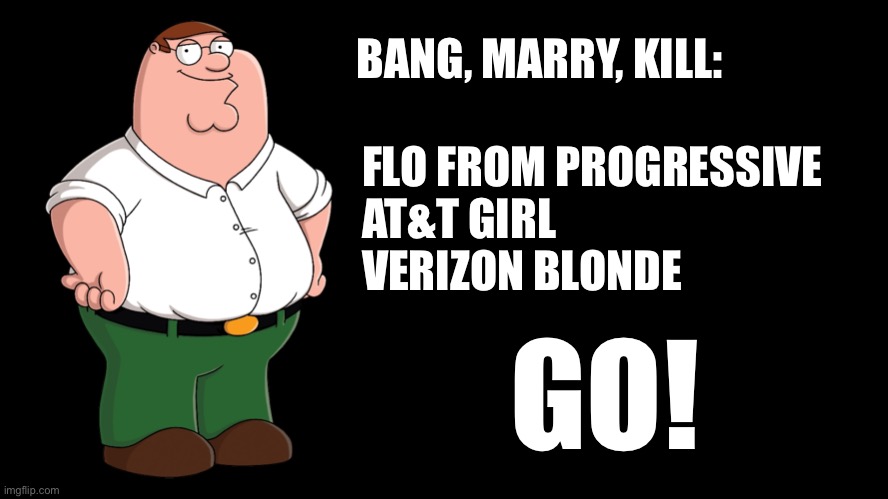 Another installment of Bang Marry Kill |  BANG, MARRY, KILL:; FLO FROM PROGRESSIVE
AT&T GIRL
VERIZON BLONDE; GO! | image tagged in peter griffin explains,memes,flo from progressive,hot,phone,bang | made w/ Imgflip meme maker