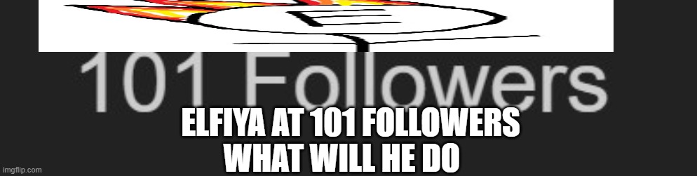 thankthdw | ELFIYA AT 101 FOLLOWERS; WHAT WILL HE DO | made w/ Imgflip meme maker
