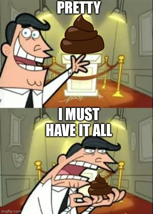 Where do trophies go? | PRETTY; I MUST HAVE IT ALL | image tagged in memes,this is where i'd put my trophy if i had one | made w/ Imgflip meme maker