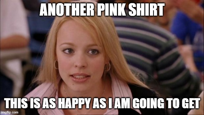 Its Not Going To Happen | ANOTHER PINK SHIRT; THIS IS AS HAPPY AS I AM GOING TO GET | image tagged in memes,its not going to happen | made w/ Imgflip meme maker