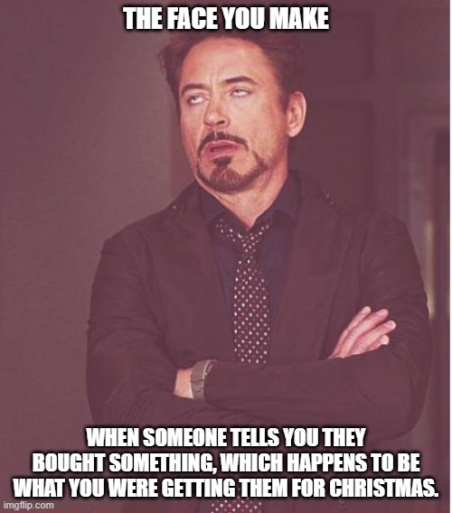 Face You Make Robert Downey Jr Meme | THE FACE YOU MAKE; WHEN SOMEONE TELLS YOU THEY BOUGHT SOMETHING, WHICH HAPPENS TO BE WHAT YOU WERE GETTING THEM FOR CHRISTMAS. | image tagged in memes,face you make robert downey jr | made w/ Imgflip meme maker